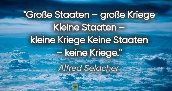 Alfred Selacher Zitat: "Große Staaten – große Kriege
Kleine Staaten – kleine..."