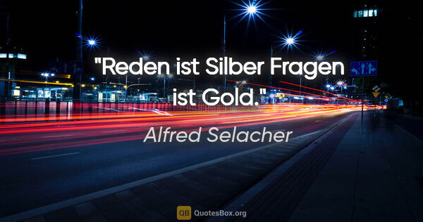 Alfred Selacher Zitat: "Reden ist Silber
Fragen ist Gold."