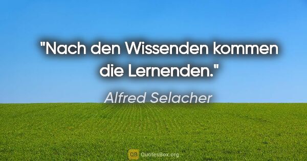 Alfred Selacher Zitat: "Nach den Wissenden kommen die Lernenden."