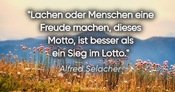 Alfred Selacher Zitat: "Lachen oder Menschen eine Freude machen,
dieses Motto, ist..."