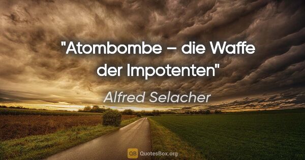 Alfred Selacher Zitat: "Atombombe – die Waffe der Impotenten"