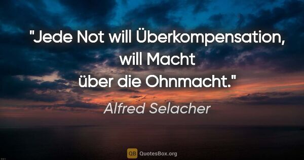 Alfred Selacher Zitat: "Jede Not will Überkompensation, will Macht über die Ohnmacht."