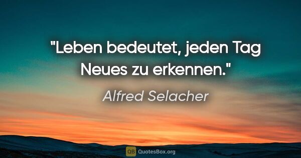 Alfred Selacher Zitat: "Leben bedeutet, jeden Tag Neues zu erkennen."