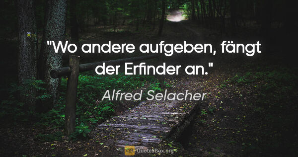 Alfred Selacher Zitat: "Wo andere aufgeben, fängt der Erfinder an."