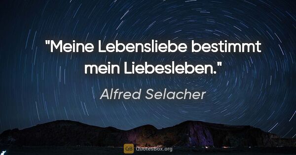 Alfred Selacher Zitat: "Meine Lebensliebe bestimmt mein Liebesleben."