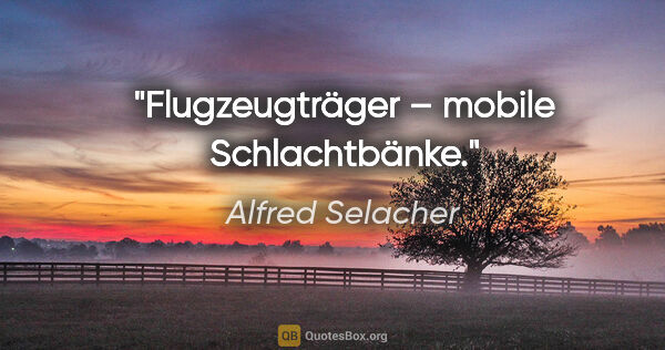 Alfred Selacher Zitat: "Flugzeugträger – mobile Schlachtbänke."