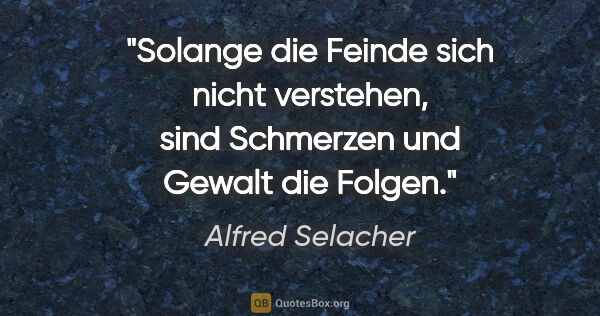 Alfred Selacher Zitat: "Solange die Feinde sich nicht verstehen, sind Schmerzen und..."