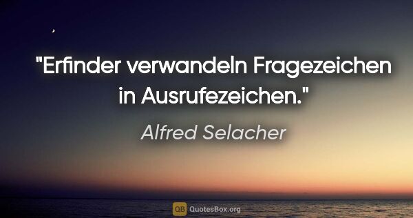 Alfred Selacher Zitat: "Erfinder verwandeln Fragezeichen in Ausrufezeichen."