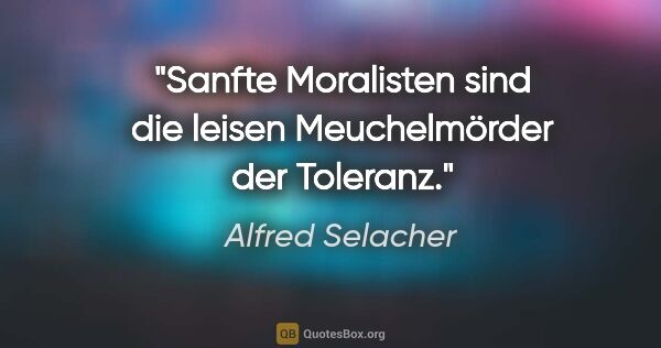 Alfred Selacher Zitat: "Sanfte Moralisten sind die leisen Meuchelmörder der Toleranz."