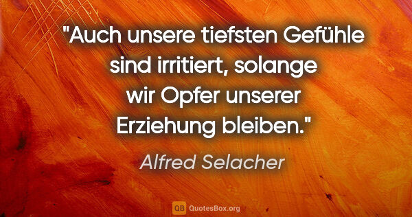 Alfred Selacher Zitat: "Auch unsere tiefsten Gefühle sind irritiert,
solange wir Opfer..."