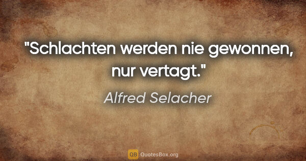 Alfred Selacher Zitat: "Schlachten werden nie gewonnen, nur vertagt."