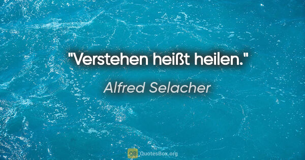 Alfred Selacher Zitat: "Verstehen heißt heilen."