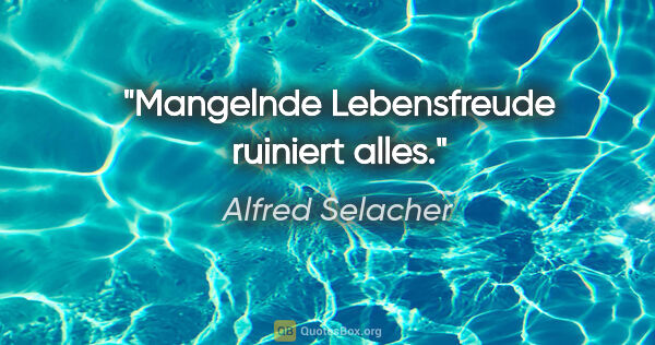 Alfred Selacher Zitat: "Mangelnde Lebensfreude ruiniert alles."