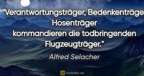 Alfred Selacher Zitat: "Verantwortungsträger, Bedenkenträger Hosenträger
kommandieren..."