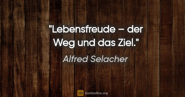 Alfred Selacher Zitat: "Lebensfreude – der Weg und das Ziel."