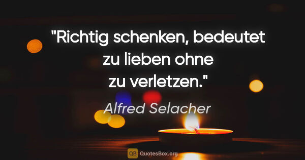 Alfred Selacher Zitat: "Richtig schenken, bedeutet
zu lieben ohne zu verletzen."