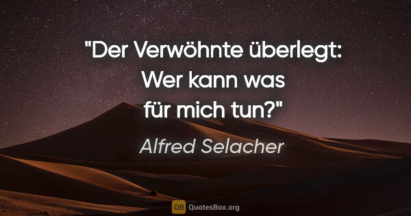 Alfred Selacher Zitat: "Der Verwöhnte überlegt: Wer kann was für mich tun?"