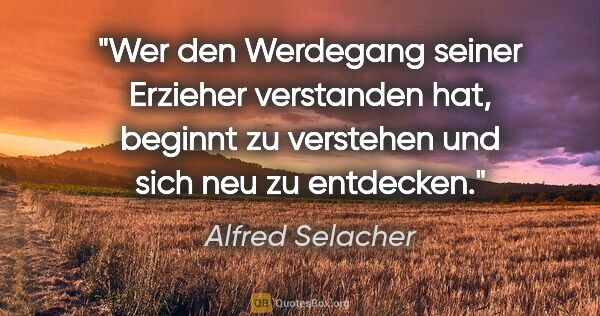 Alfred Selacher Zitat: "Wer den Werdegang seiner Erzieher verstanden hat, beginnt zu..."