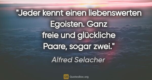 Alfred Selacher Zitat: "Jeder kennt einen liebenswerten Egoisten. Ganz freie und..."