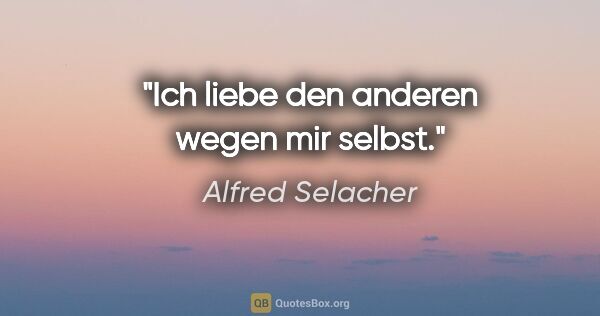 Alfred Selacher Zitat: "Ich liebe den anderen wegen mir selbst."