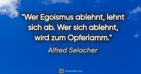 Alfred Selacher Zitat: "Wer Egoismus ablehnt, lehnt sich ab.
Wer sich ablehnt, wird..."