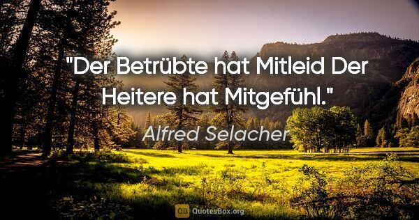 Alfred Selacher Zitat: "Der Betrübte hat Mitleid
Der Heitere hat Mitgefühl."