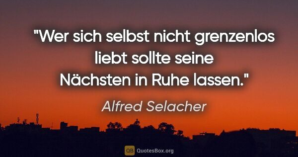 Alfred Selacher Zitat: "Wer sich selbst nicht grenzenlos liebt
sollte seine Nächsten..."
