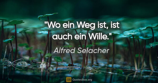 Alfred Selacher Zitat: "Wo ein Weg ist,
ist auch ein Wille."