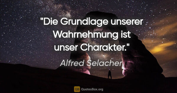 Alfred Selacher Zitat: "Die Grundlage unserer Wahrnehmung ist unser Charakter."
