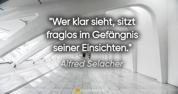 Alfred Selacher Zitat: "Wer klar sieht, sitzt fraglos
im Gefängnis seiner Einsichten."