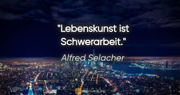 Alfred Selacher Zitat: "Lebenskunst ist Schwerarbeit."