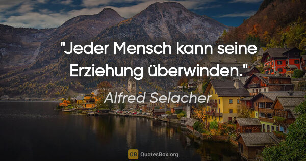 Alfred Selacher Zitat: "Jeder Mensch kann seine Erziehung überwinden."