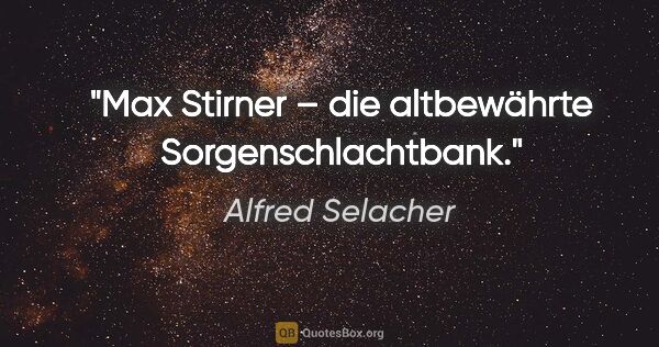 Alfred Selacher Zitat: "Max Stirner – die altbewährte Sorgenschlachtbank."