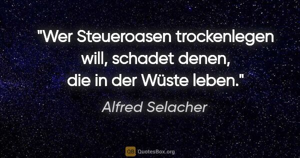 Alfred Selacher Zitat: "Wer Steueroasen trockenlegen will,
schadet denen, die in der..."