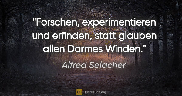 Alfred Selacher Zitat: "Forschen, experimentieren und erfinden,
statt glauben allen..."