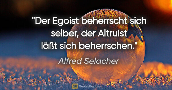 Alfred Selacher Zitat: "Der Egoist beherrscht sich selber,
der Altruist läßt sich..."