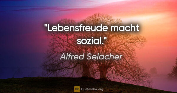 Alfred Selacher Zitat: "Lebensfreude macht sozial."