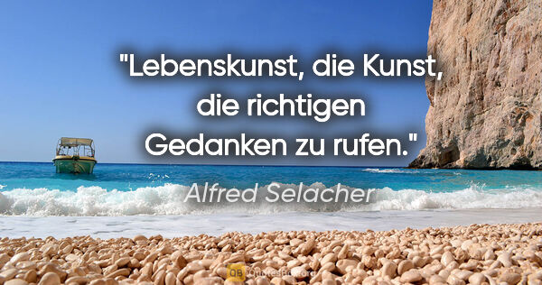 Alfred Selacher Zitat: "Lebenskunst, die Kunst, die richtigen Gedanken zu rufen."