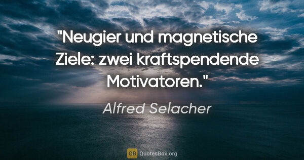 Alfred Selacher Zitat: "Neugier und magnetische Ziele:
zwei kraftspendende Motivatoren."