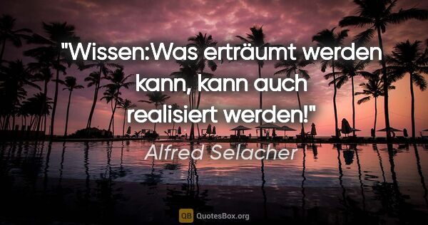 Alfred Selacher Zitat: "Wissen:Was erträumt werden kann,
kann auch realisiert werden!"