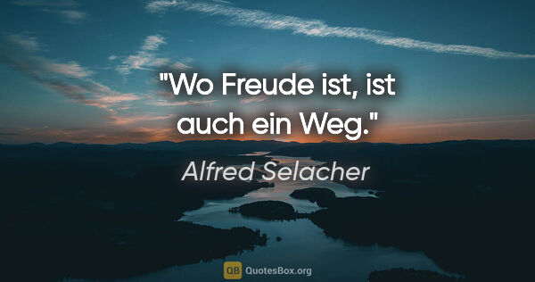 Alfred Selacher Zitat: "Wo Freude ist, ist auch ein Weg."