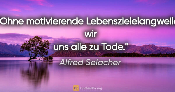 Alfred Selacher Zitat: "Ohne motivierende Lebenszielelangweilen wir uns alle zu Tode."