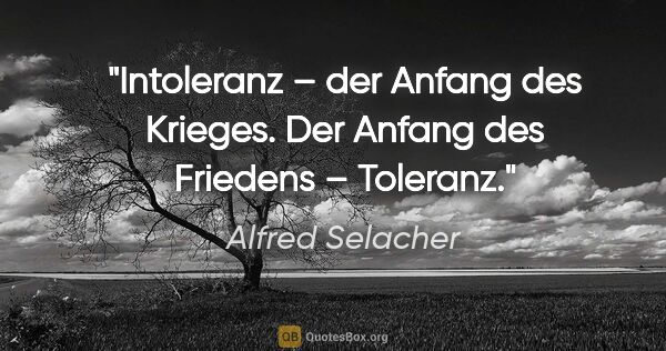 Alfred Selacher Zitat: "Intoleranz – der Anfang des Krieges.
Der Anfang des Friedens –..."