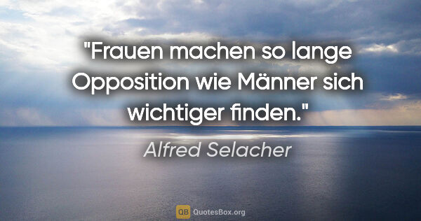 Alfred Selacher Zitat: "Frauen machen so lange Opposition
wie Männer sich wichtiger..."