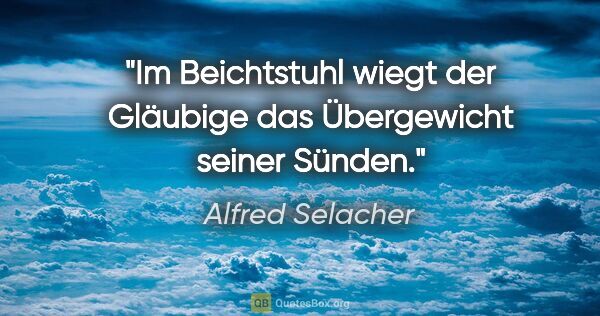 Alfred Selacher Zitat: "Im Beichtstuhl wiegt der Gläubige
das Übergewicht seiner Sünden."