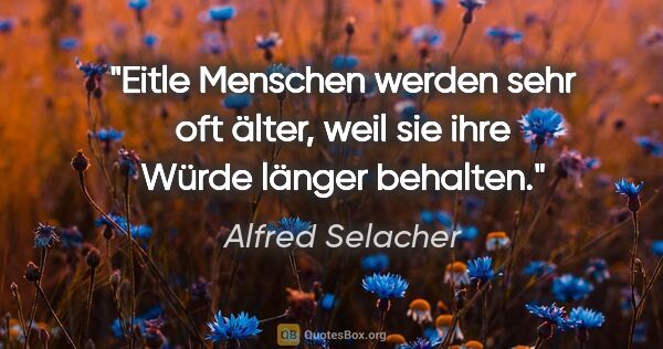 Alfred Selacher Zitat: "Eitle Menschen werden sehr oft älter,
weil sie ihre Würde..."