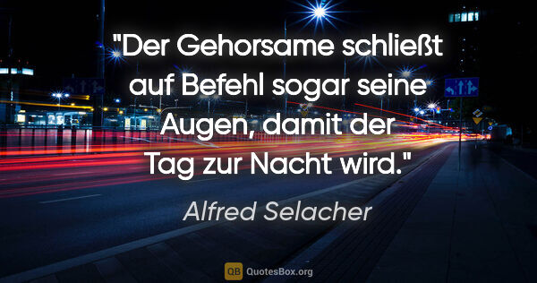 Alfred Selacher Zitat: "Der Gehorsame schließt auf Befehl sogar
seine Augen, damit der..."