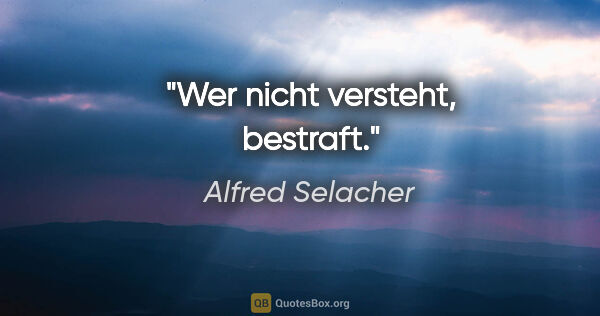 Alfred Selacher Zitat: "Wer nicht versteht, bestraft."