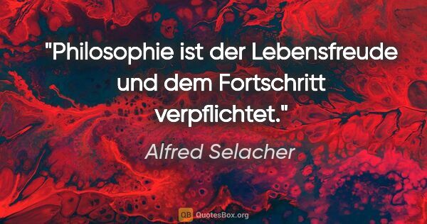 Alfred Selacher Zitat: "Philosophie ist der Lebensfreude
und dem Fortschritt..."