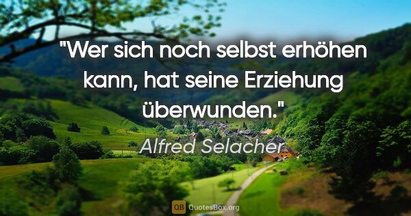 Alfred Selacher Zitat: "Wer sich noch selbst erhöhen kann,
hat seine Erziehung..."